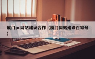厦门pc网站建设合作（厦门网站建设百家号）