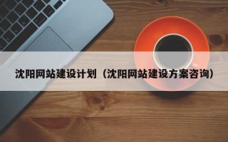 沈阳网站建设计划（沈阳网站建设方案咨询）