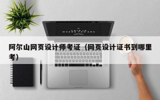 阿尔山网页设计师考证（网页设计证书到哪里考）