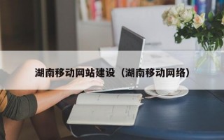 湖南移动网站建设（湖南移动网络）