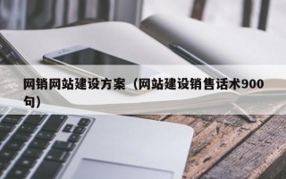 网销网站建设方案（网站建设销售话术900句）
