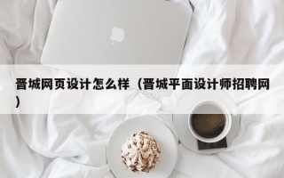 晋城网页设计怎么样（晋城平面设计师招聘网）