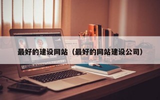 最好的建设网站（最好的网站建设公司）