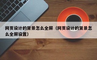网页设计的背景怎么全屏（网页设计的背景怎么全屏设置）