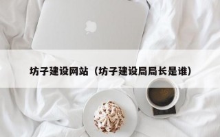 坊子建设网站（坊子建设局局长是谁）