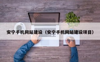 安宁手机网站建设（安宁手机网站建设项目）