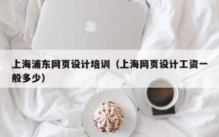 上海浦东网页设计培训(上海网页设计工资一般多少) 上海浦东网页设计培训(上海网页设计工资一般多少)