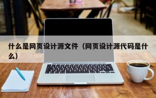 什么是网页设计源文件（网页设计源代码是什么）
