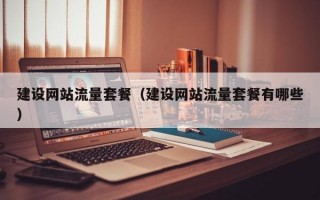 建设网站流量套餐（建设网站流量套餐有哪些）