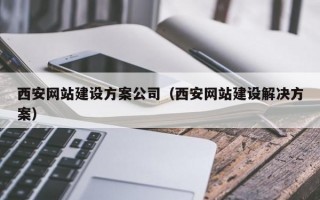 西安网站建设方案公司（西安网站建设解决方案）