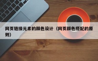网页链接元素的颜色设计（网页颜色搭配的原则）