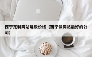 西宁定制网站建设价格（西宁做网站最好的公司）