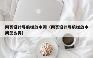 网页设计导航栏放中间（网页设计导航栏放中间怎么弄）