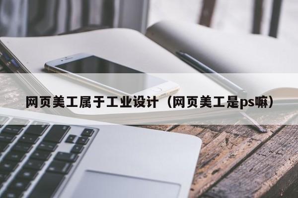网页美工属于工业设计(网页美工是ps嘛)