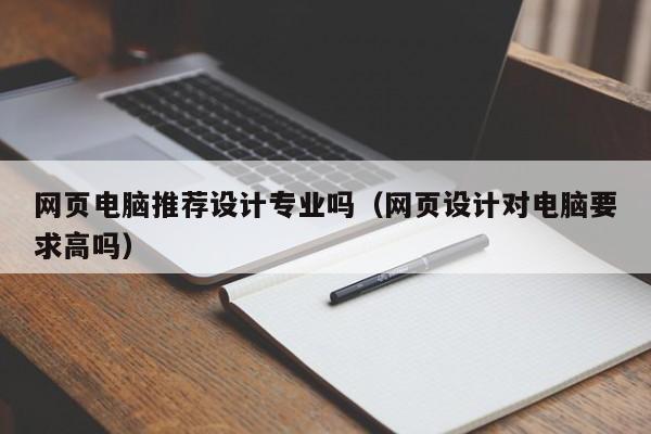 网页电脑推荐设计专业吗(网页设计对电脑要求高吗)