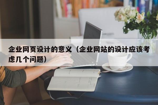 企业网页设计的意义(企业网站的设计应该考虑几个问题)