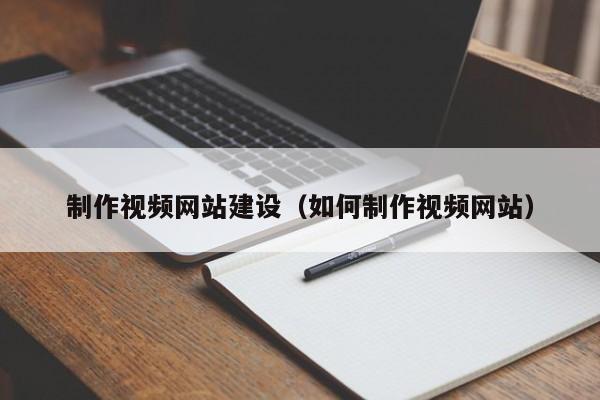 制作视频网站建设(如何制作视频网站)
