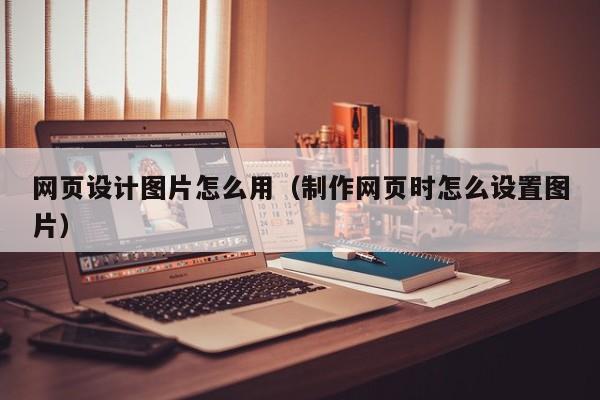 网页设计图片怎么用(制作网页时怎么设置图片)