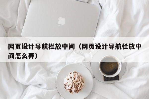 网页设计导航栏放中间(网页设计导航栏放中间怎么弄)